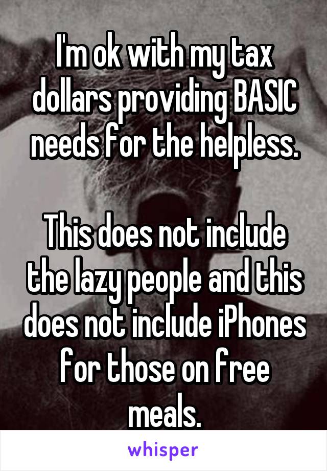 I'm ok with my tax dollars providing BASIC needs for the helpless.

This does not include the lazy people and this does not include iPhones for those on free meals.