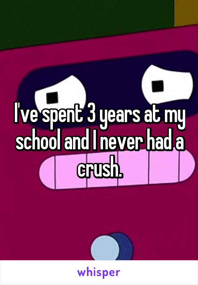 I've spent 3 years at my school and I never had a crush.