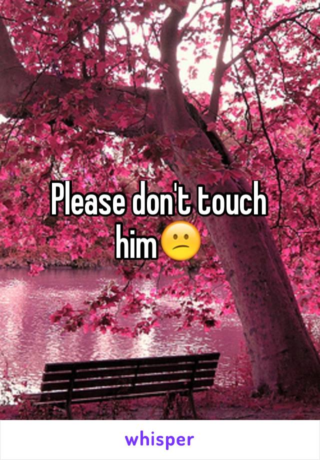 Please don't touch him😕