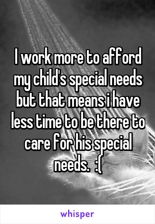 I work more to afford my child's special needs but that means i have less time to be there to care for his special needs.  :(