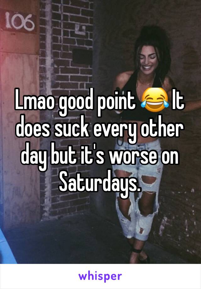 Lmao good point 😂 It does suck every other day but it's worse on Saturdays.