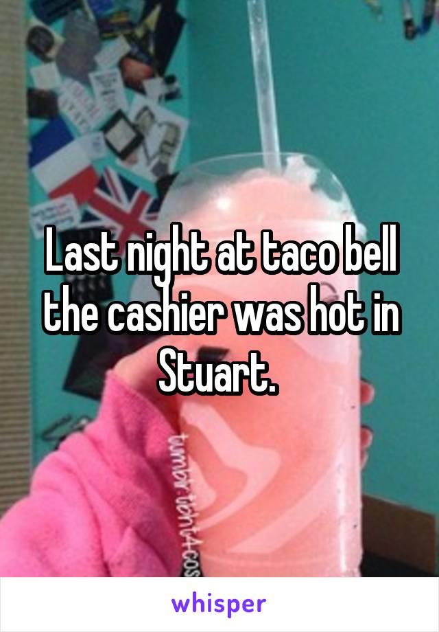 Last night at taco bell the cashier was hot in Stuart. 