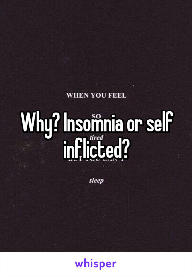 Why? Insomnia or self inflicted?