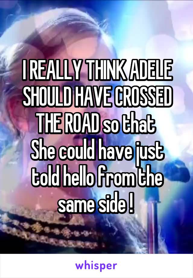 I REALLY THINK ADELE SHOULD HAVE CROSSED THE ROAD so that 
She could have just told hello from the same side ! 