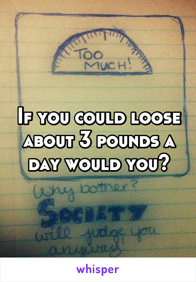 If you could loose about 3 pounds a day would you?