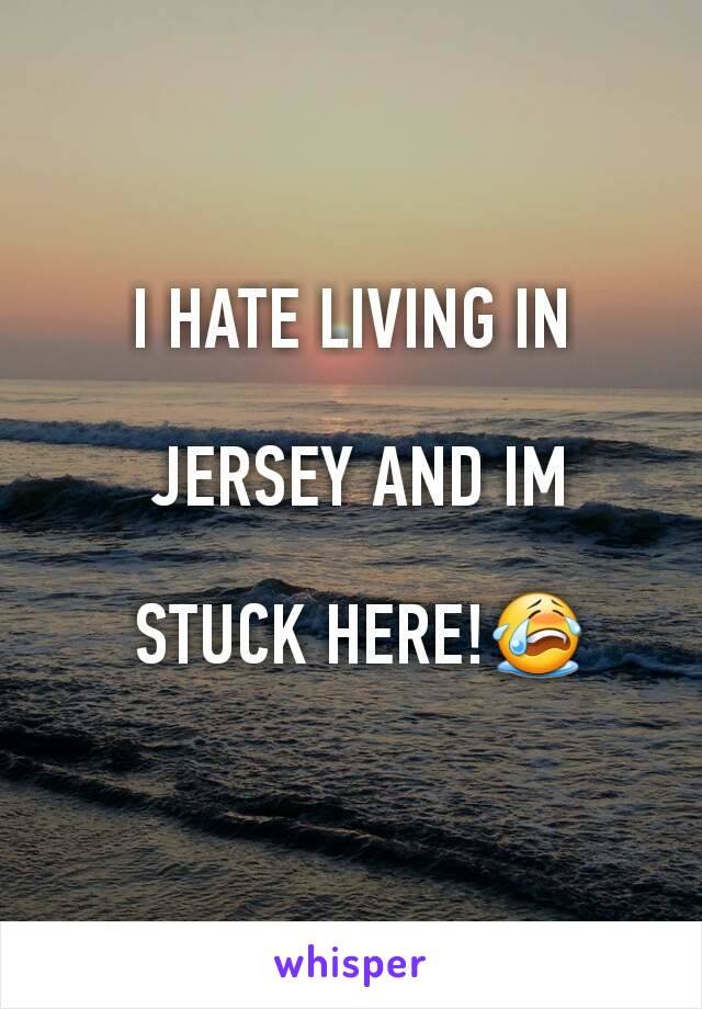 I HATE LIVING IN

 JERSEY AND IM

 STUCK HERE!😭