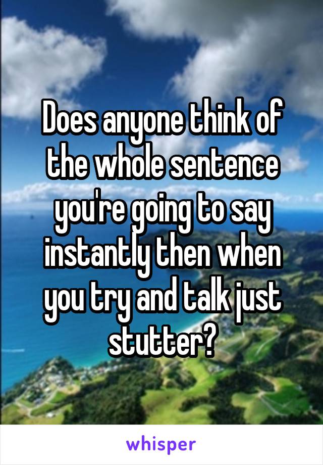 Does anyone think of the whole sentence you're going to say instantly then when you try and talk just stutter?