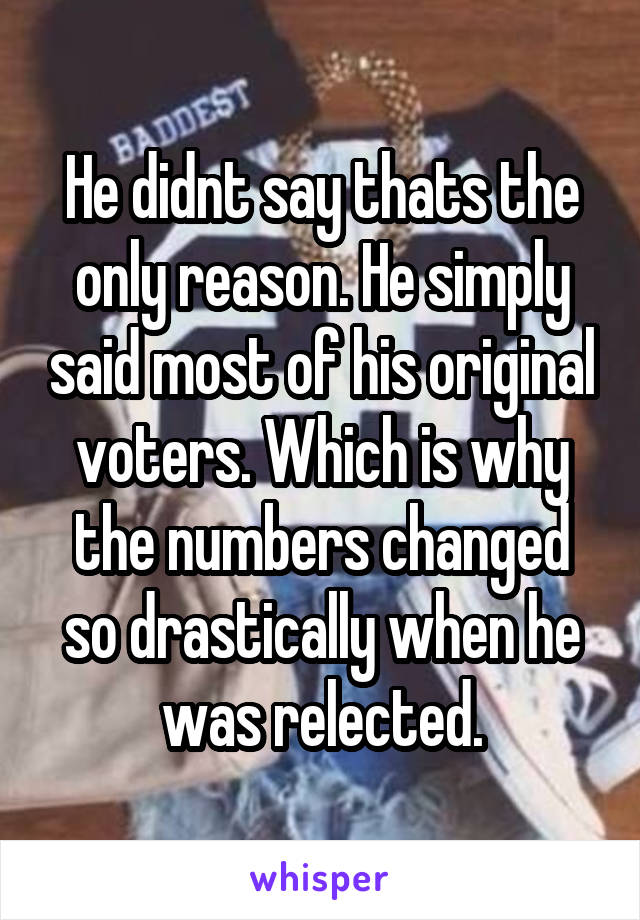 He didnt say thats the only reason. He simply said most of his original voters. Which is why the numbers changed so drastically when he was relected.