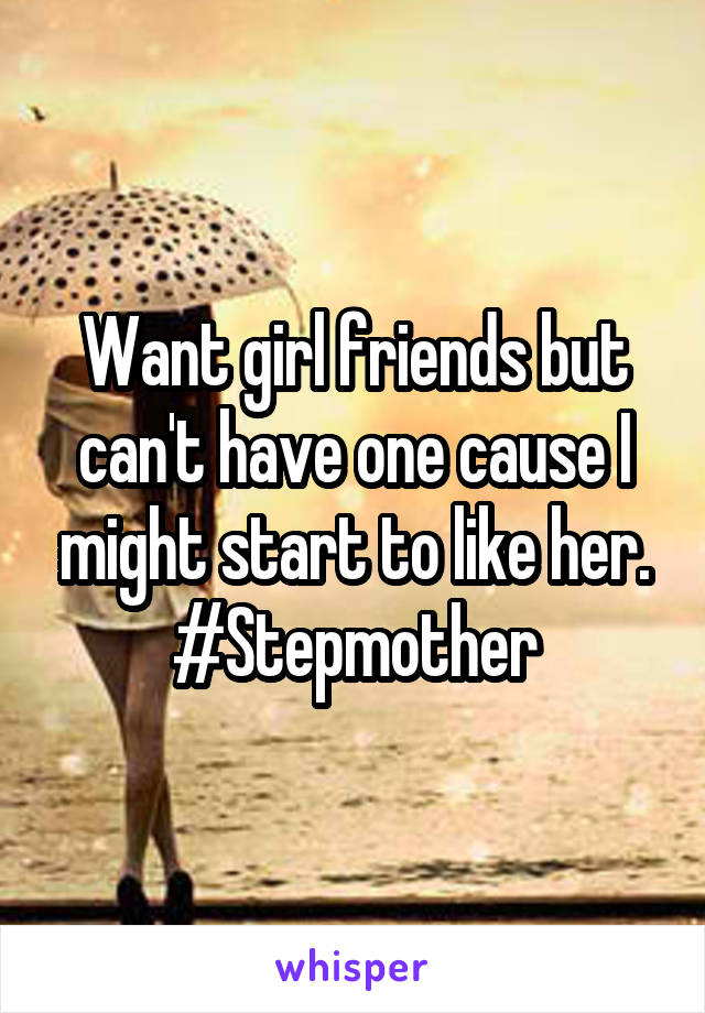 Want girl friends but can't have one cause I might start to like her. #Stepmother