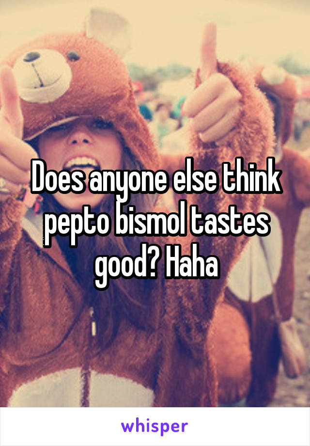 Does anyone else think pepto bismol tastes good? Haha