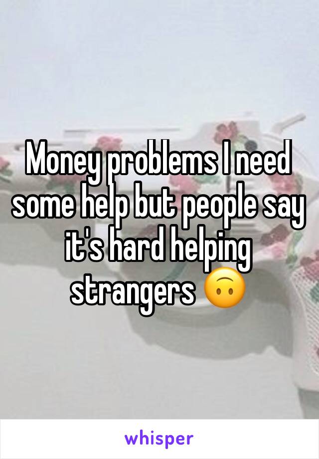 Money problems I need some help but people say it's hard helping strangers 🙃