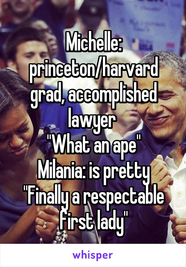 Michelle: princeton/harvard grad, accomplished lawyer 
"What an ape"
Milania: is pretty
"Finally a respectable first lady"