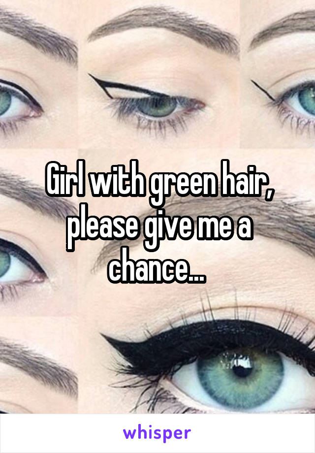 Girl with green hair, please give me a chance... 