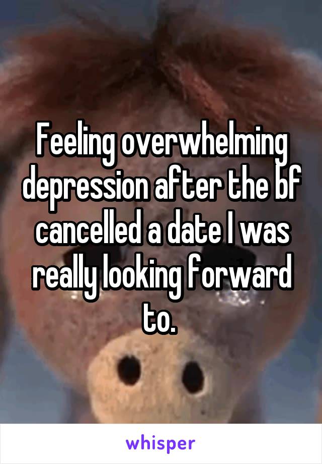 Feeling overwhelming depression after the bf cancelled a date I was really looking forward to. 