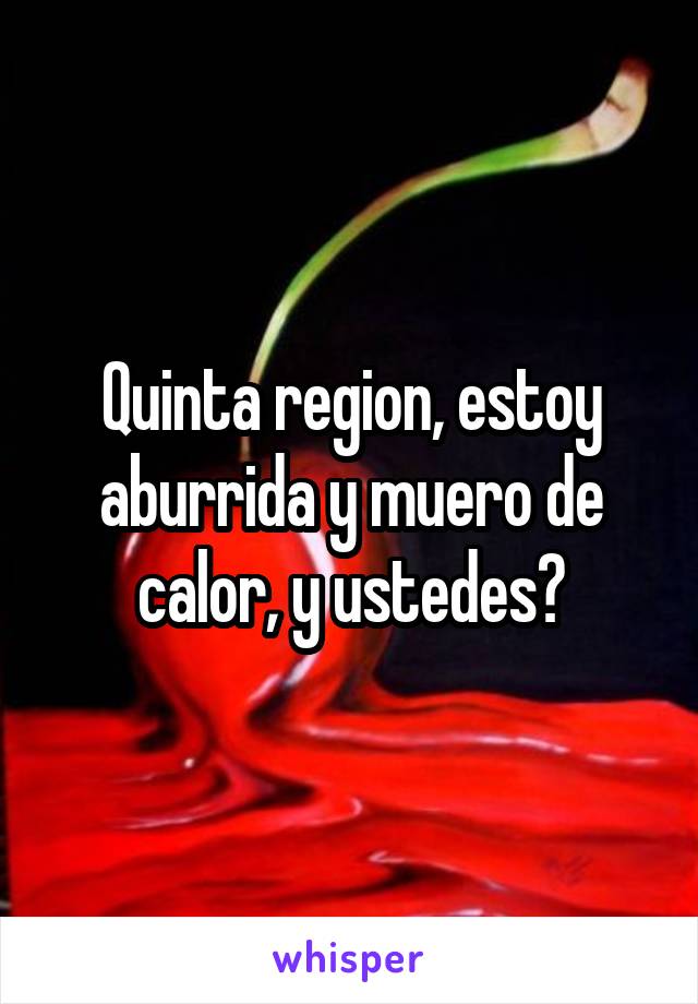 Quinta region, estoy aburrida y muero de calor, y ustedes?