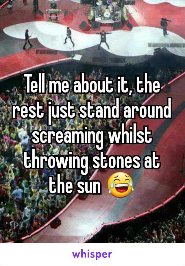 Tell me about it, the rest just stand around screaming whilst throwing stones at the sun 😂