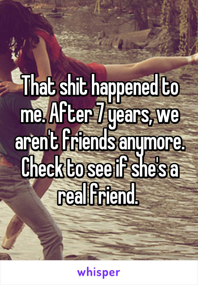 That shit happened to me. After 7 years, we aren't friends anymore. Check to see if she's a real friend. 