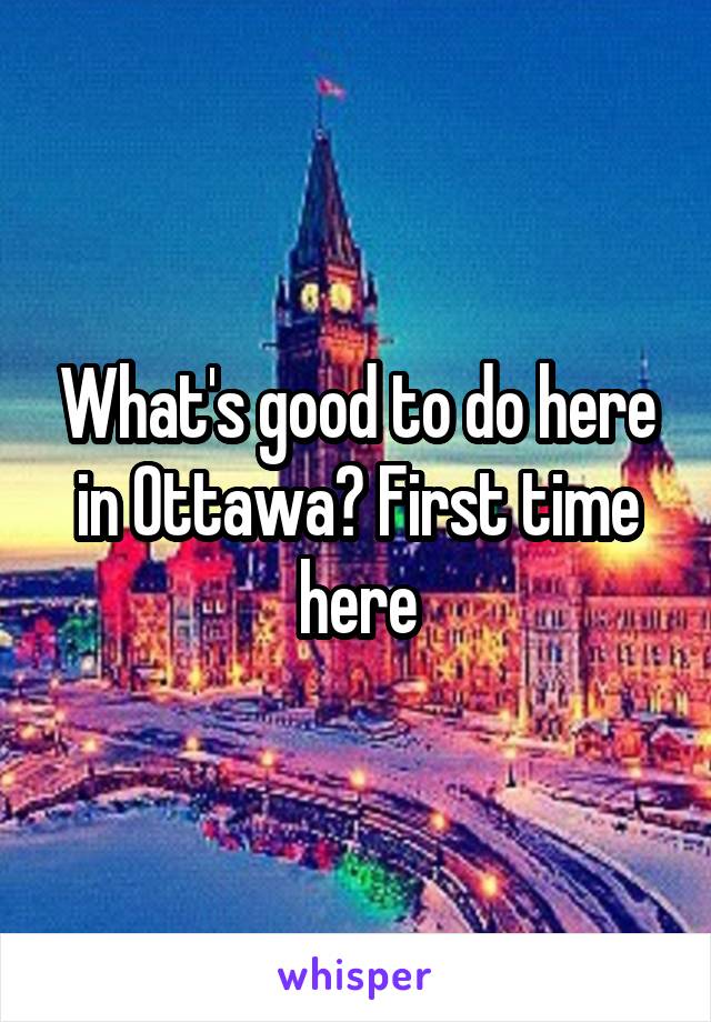 What's good to do here in Ottawa? First time here