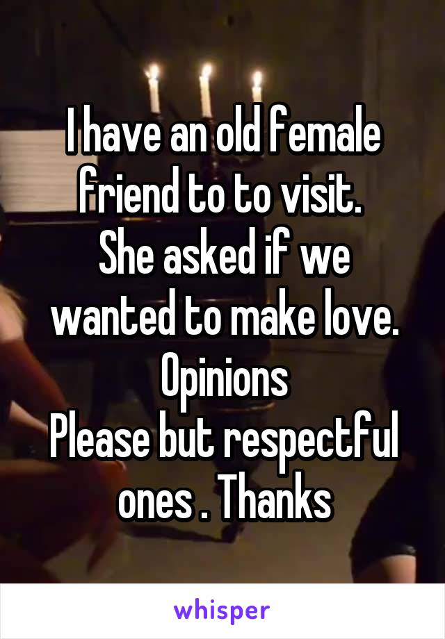 I have an old female friend to to visit. 
She asked if we wanted to make love.
Opinions
Please but respectful ones . Thanks