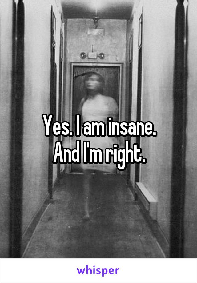 Yes. I am insane.
And I'm right.