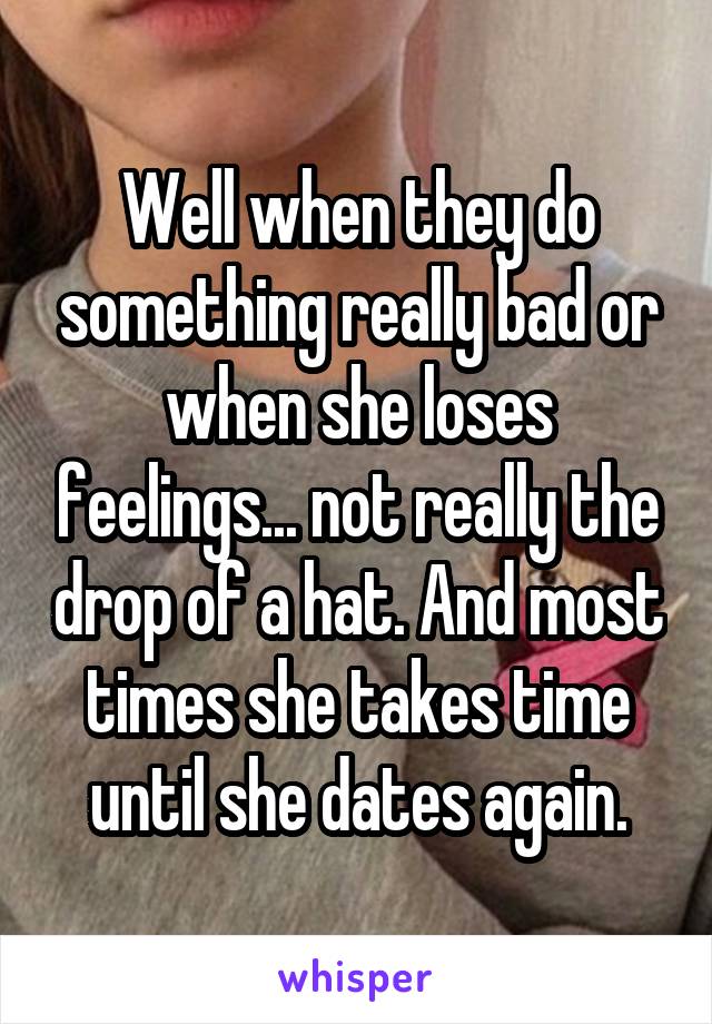 Well when they do something really bad or when she loses feelings... not really the drop of a hat. And most times she takes time until she dates again.