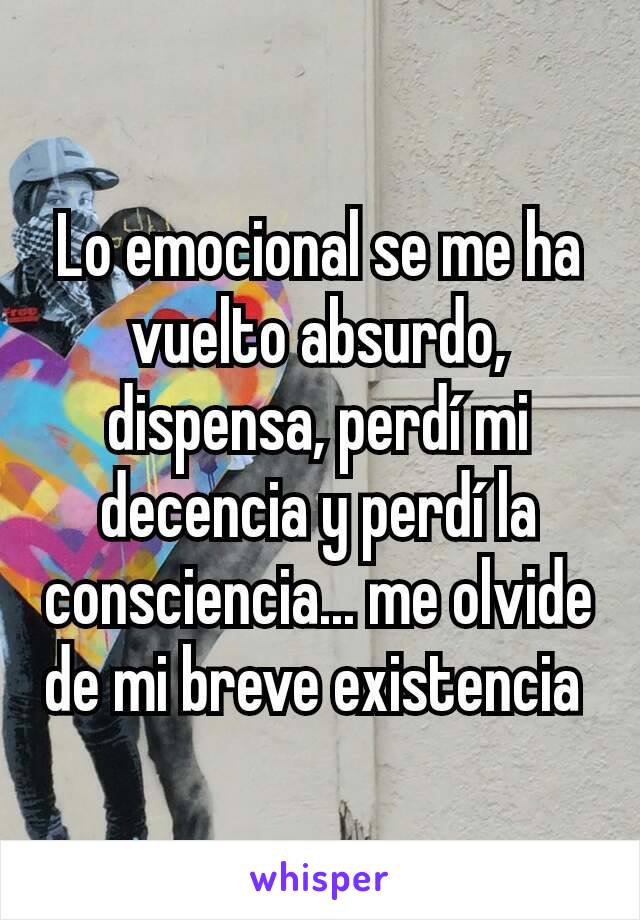 Lo emocional se me ha vuelto absurdo, dispensa, perdí mi decencia y perdí la consciencia... me olvide de mi breve existencia 