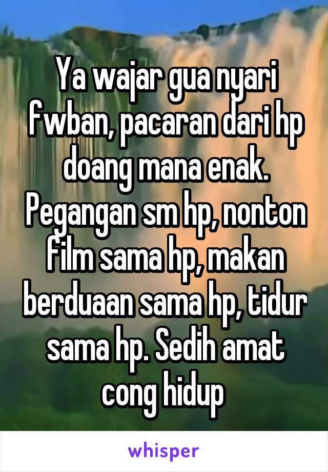 Ya wajar gua nyari fwban, pacaran dari hp doang mana enak. Pegangan sm hp, nonton film sama hp, makan berduaan sama hp, tidur sama hp. Sedih amat cong hidup 