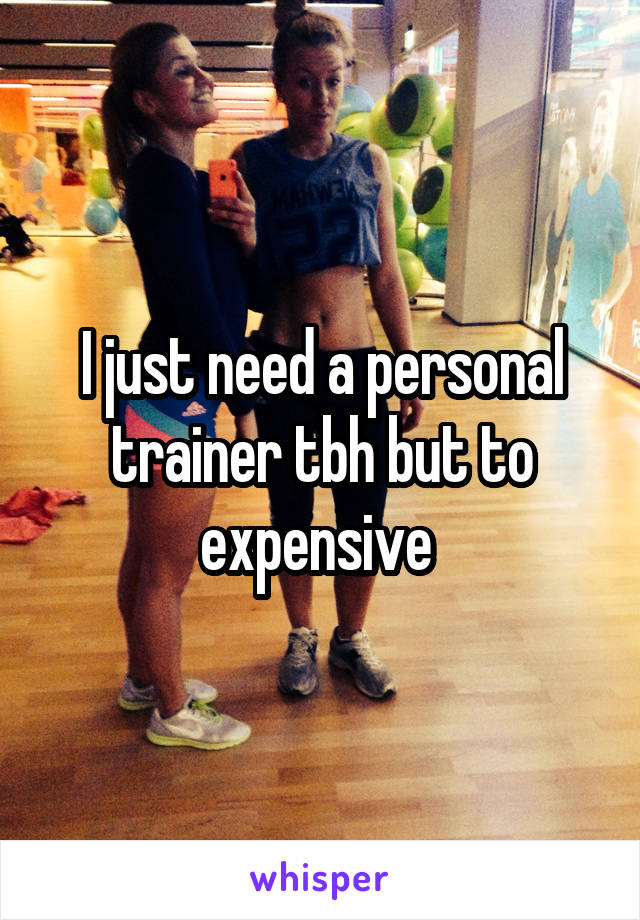 I just need a personal trainer tbh but to expensive 