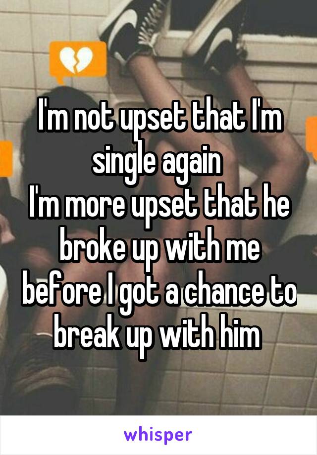 I'm not upset that I'm single again 
I'm more upset that he broke up with me before I got a chance to break up with him 