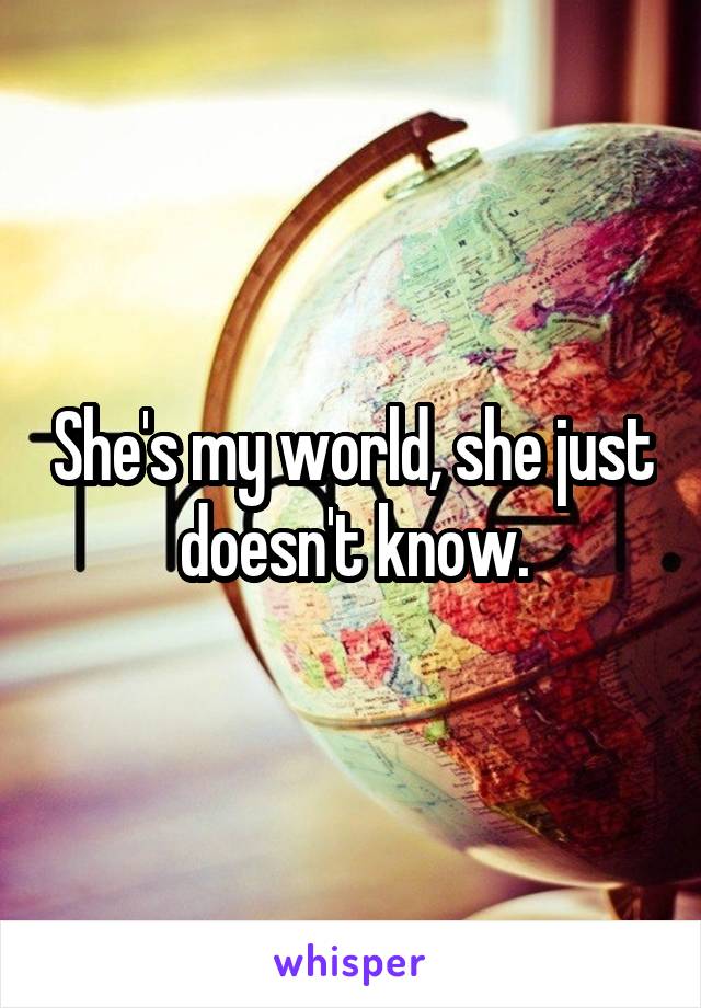 She's my world, she just doesn't know.