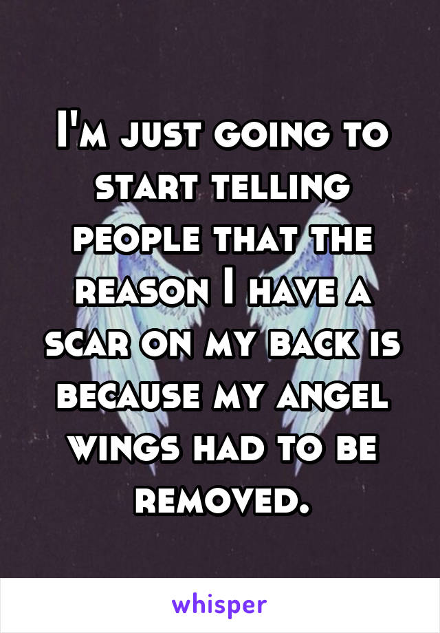 I'm just going to start telling people that the reason I have a scar on my back is because my angel wings had to be removed.