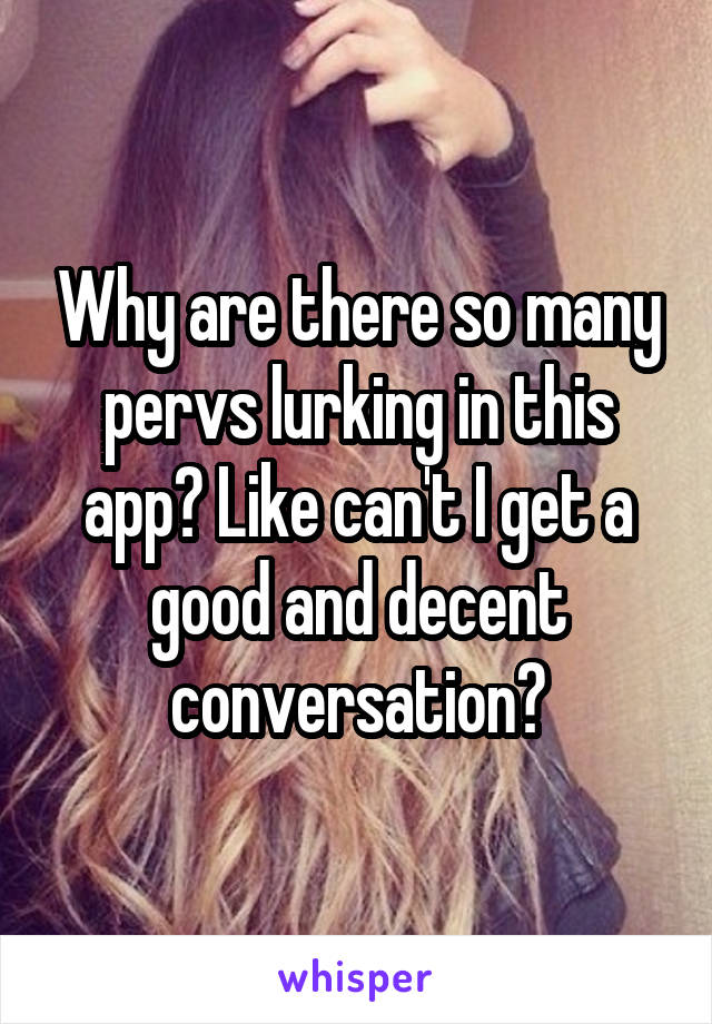 Why are there so many pervs lurking in this app? Like can't I get a good and decent conversation?