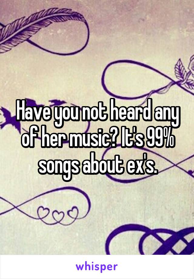 Have you not heard any of her music? It's 99% songs about ex's.
