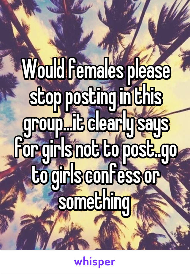 Would females please stop posting in this group...it clearly says for girls not to post..go to girls confess or something 