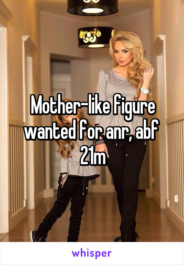 Mother-like figure wanted for anr, abf 
21m