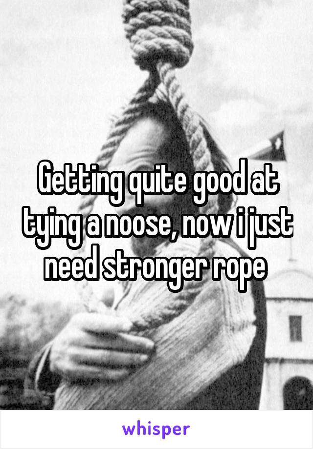 Getting quite good at tying a noose, now i just need stronger rope 