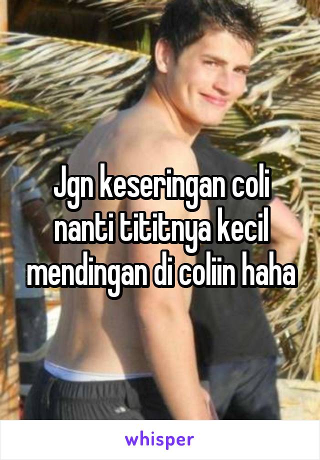 Jgn keseringan coli nanti tititnya kecil mendingan di coliin haha