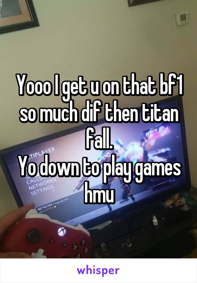 Yooo I get u on that bf1 so much dif then titan fall.
Yo down to play games hmu