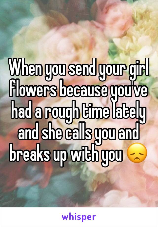 When you send your girl flowers because you've had a rough time lately and she calls you and breaks up with you 😞