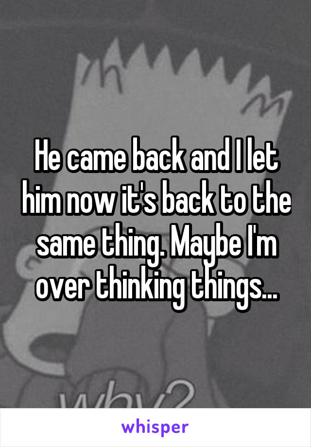 He came back and I let him now it's back to the same thing. Maybe I'm over thinking things...