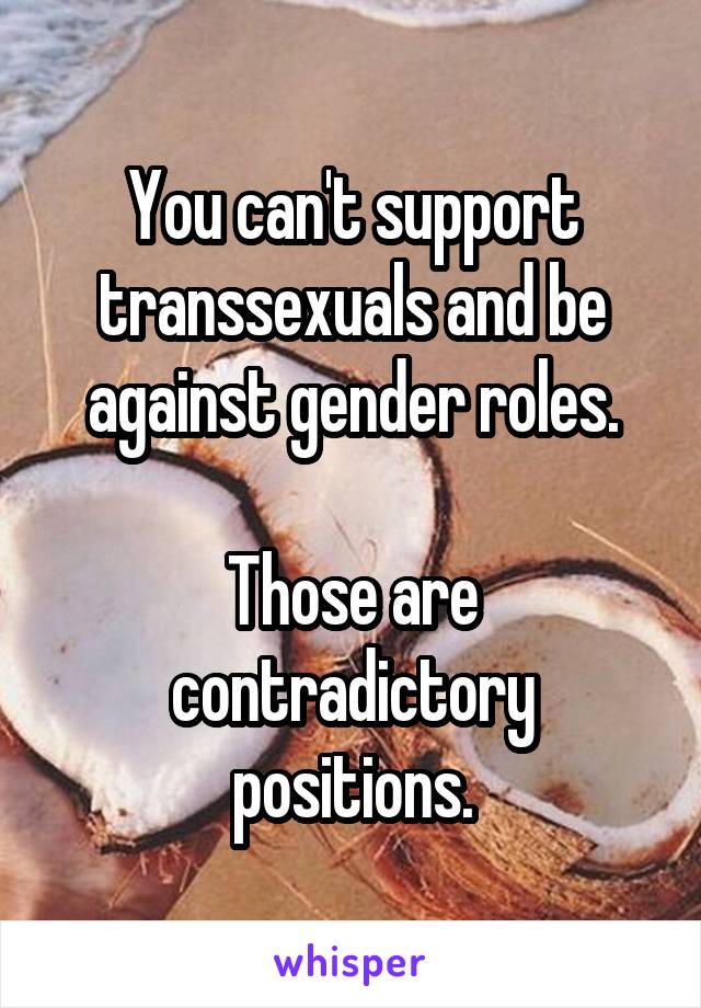 You can't support transsexuals and be against gender roles.

Those are contradictory positions.