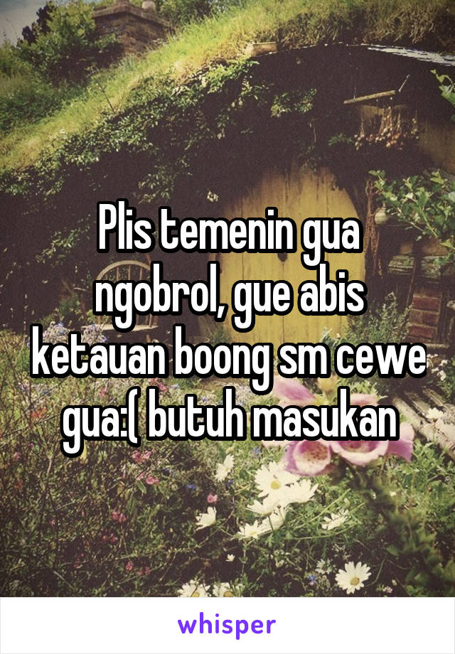 Plis temenin gua ngobrol, gue abis ketauan boong sm cewe gua:( butuh masukan