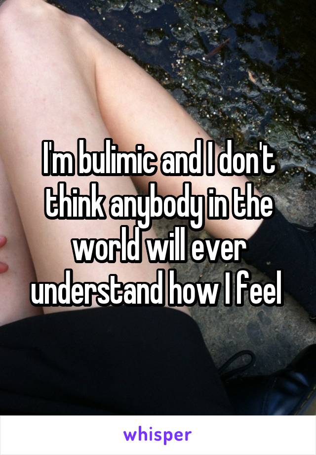 I'm bulimic and I don't think anybody in the world will ever understand how I feel 