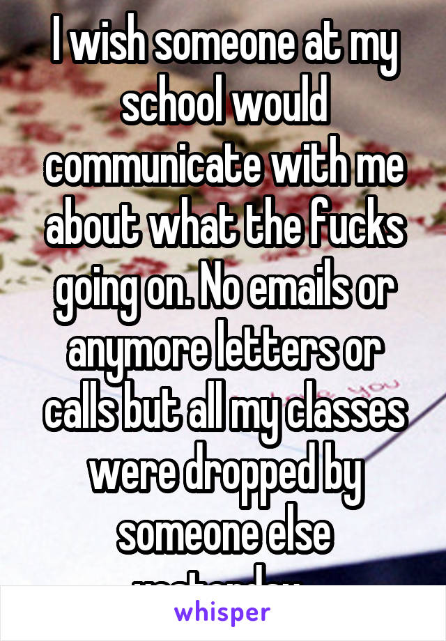 I wish someone at my school would communicate with me about what the fucks going on. No emails or anymore letters or calls but all my classes were dropped by someone else yesterday. 