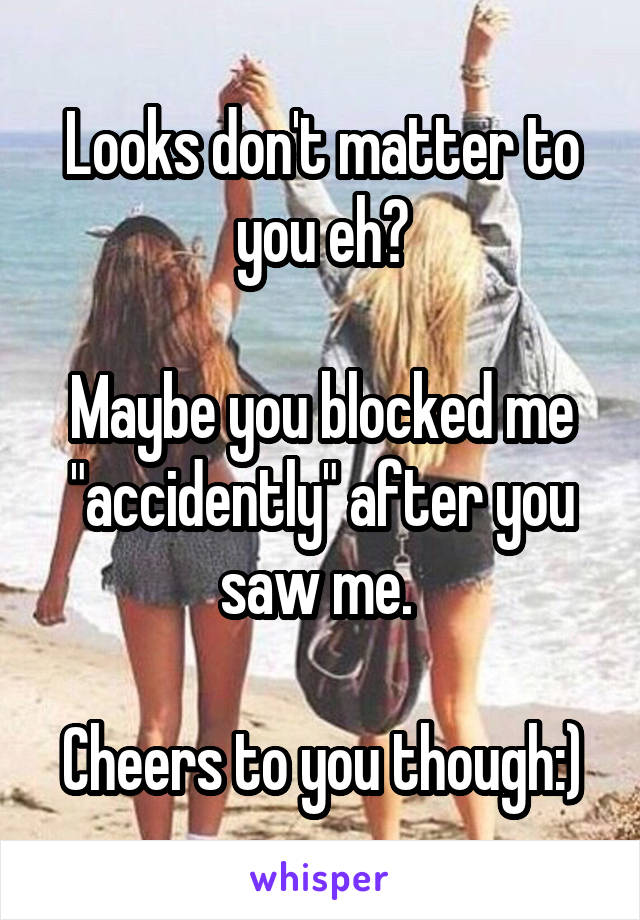 Looks don't matter to you eh?

Maybe you blocked me "accidently" after you saw me. 

Cheers to you though:)