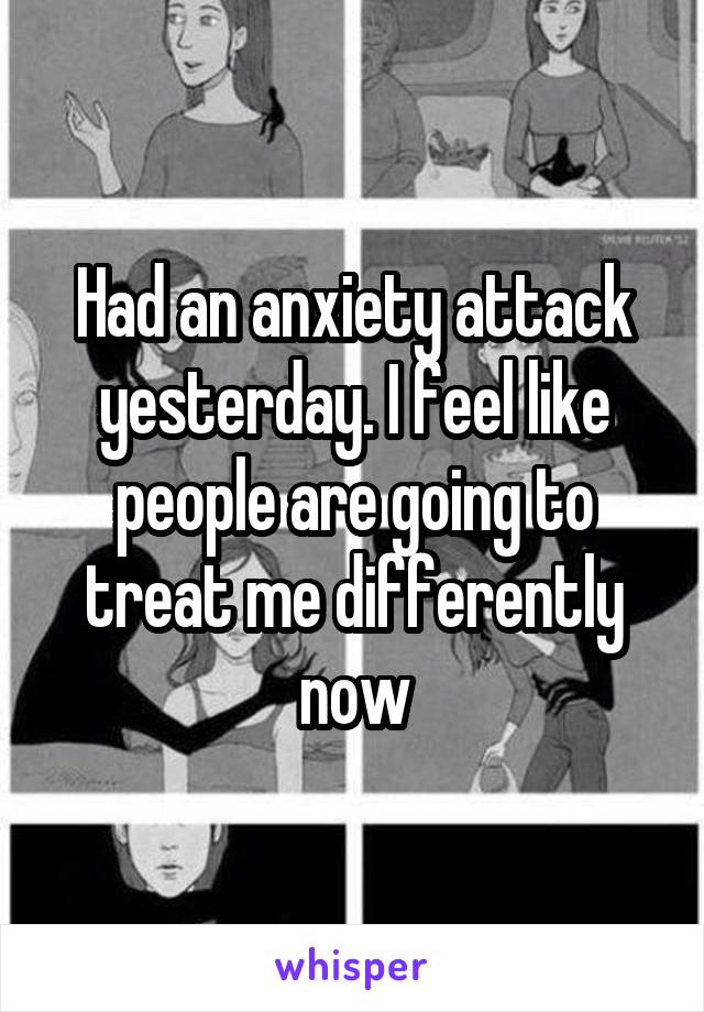 Had an anxiety attack yesterday. I feel like people are going to treat me differently now