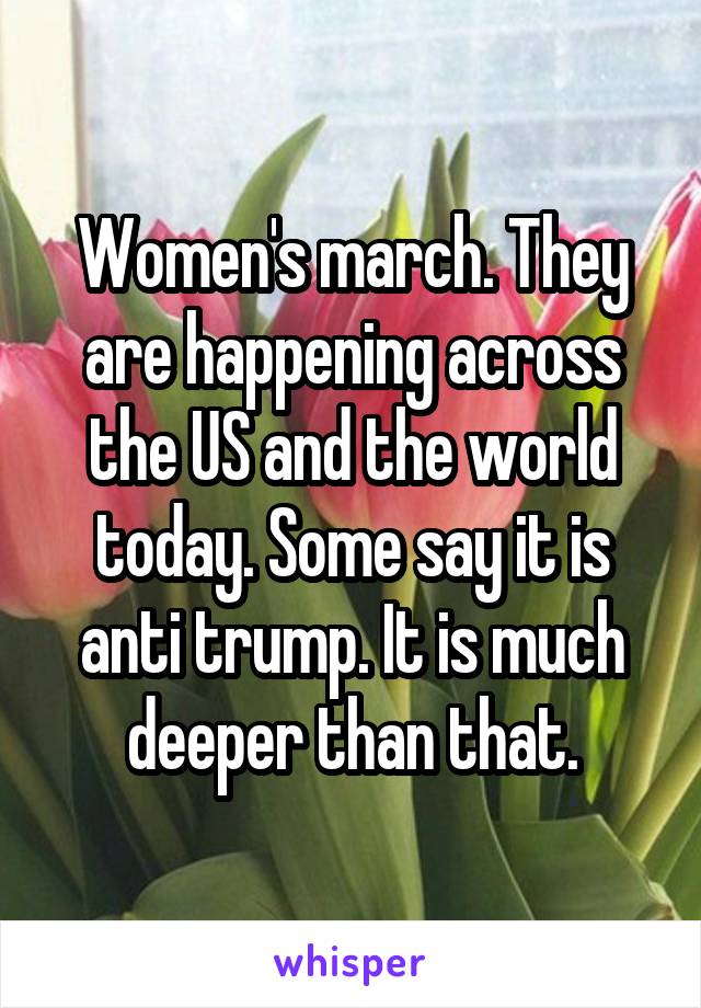 Women's march. They are happening across the US and the world today. Some say it is anti trump. It is much deeper than that.