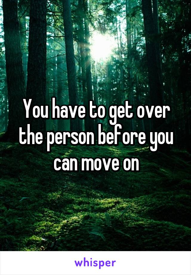 You have to get over the person before you can move on