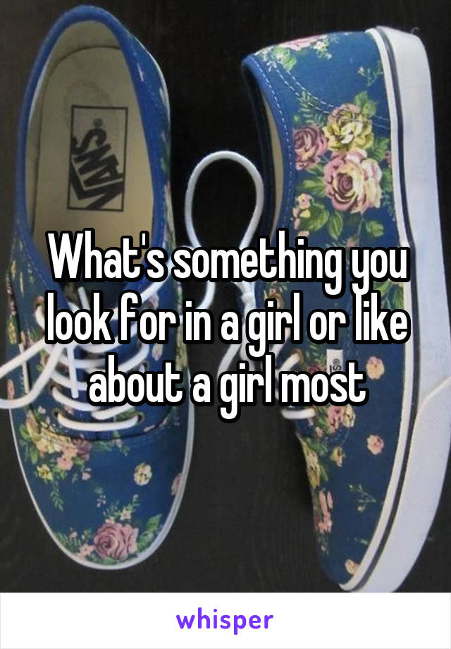 What's something you look for in a girl or like about a girl most