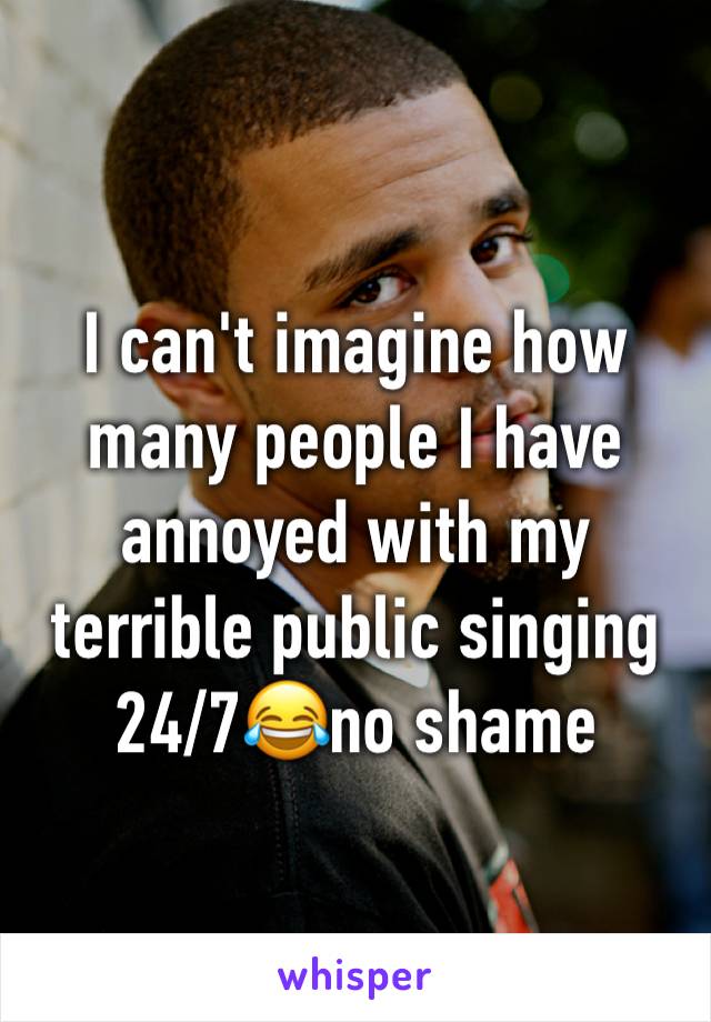 I can't imagine how many people I have annoyed with my terrible public singing 24/7😂no shame